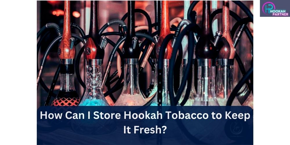 How Can I Store Hookah Tobacco to Keep It Fresh?